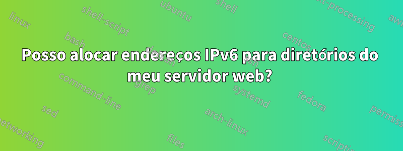 Posso alocar endereços IPv6 para diretórios do meu servidor web?