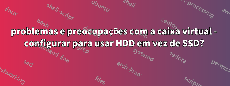 problemas e preocupações com a caixa virtual - configurar para usar HDD em vez de SSD?