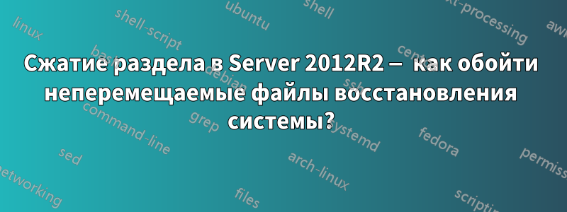 Сжатие раздела в Server 2012R2 — как обойти неперемещаемые файлы восстановления системы?