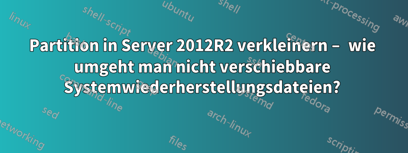 Partition in Server 2012R2 verkleinern – wie umgeht man nicht verschiebbare Systemwiederherstellungsdateien?