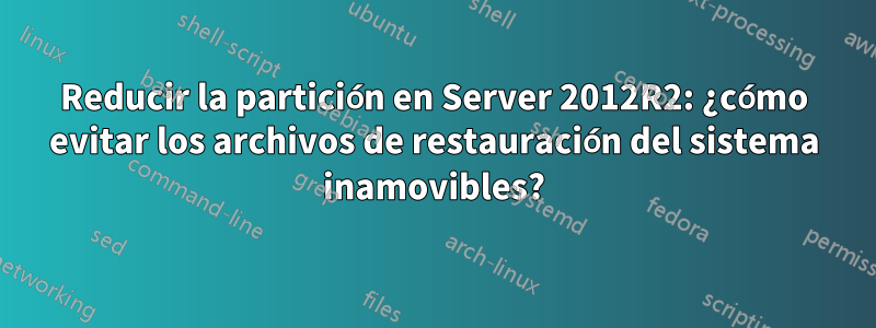 Reducir la partición en Server 2012R2: ¿cómo evitar los archivos de restauración del sistema inamovibles?