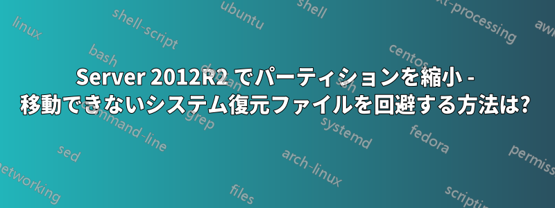 Server 2012R2 でパーティションを縮小 - 移動できないシステム復元ファイルを回避する方法は?