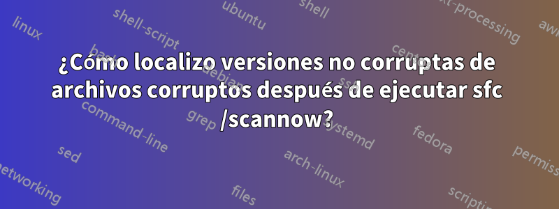 ¿Cómo localizo versiones no corruptas de archivos corruptos después de ejecutar sfc /scannow?