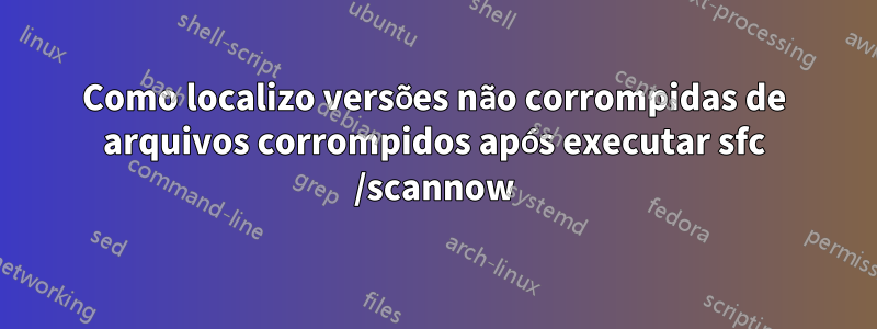 Como localizo versões não corrompidas de arquivos corrompidos após executar sfc /scannow