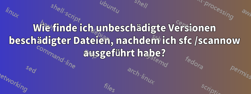 Wie finde ich unbeschädigte Versionen beschädigter Dateien, nachdem ich sfc /scannow ausgeführt habe?