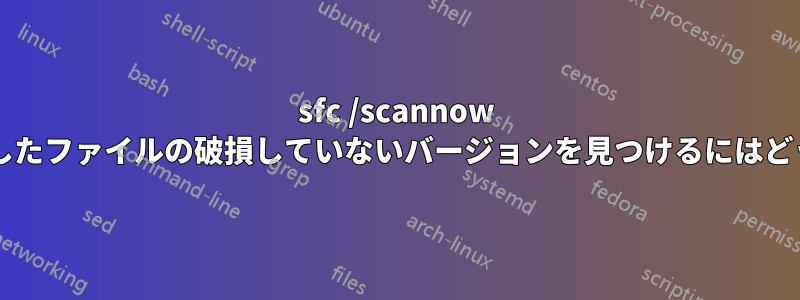sfc /scannow を実行した後、破損したファイルの破損していないバージョンを見つけるにはどうすればよいですか?