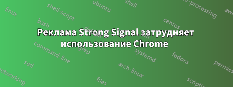 Реклама Strong Signal затрудняет использование Chrome 