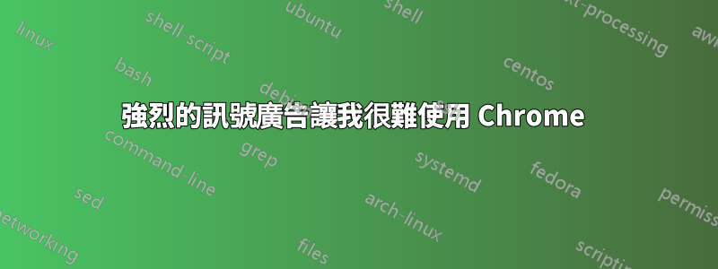 強烈的訊號廣告讓我很難使用 Chrome 