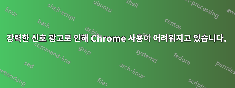 강력한 신호 광고로 인해 Chrome 사용이 어려워지고 있습니다.