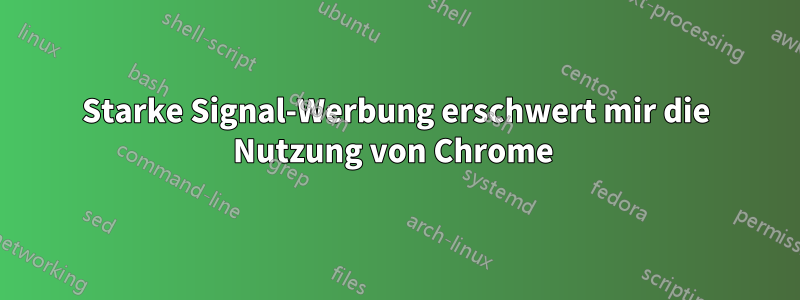 Starke Signal-Werbung erschwert mir die Nutzung von Chrome 
