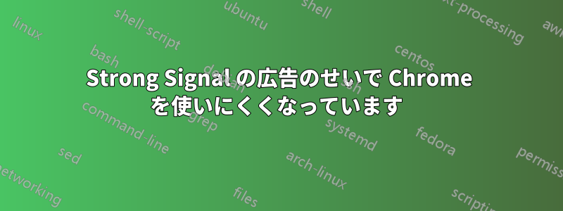 Strong Signal の広告のせいで Chrome を使いにくくなっています 