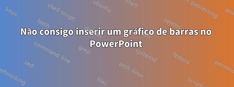 Não consigo inserir um gráfico de barras no PowerPoint
