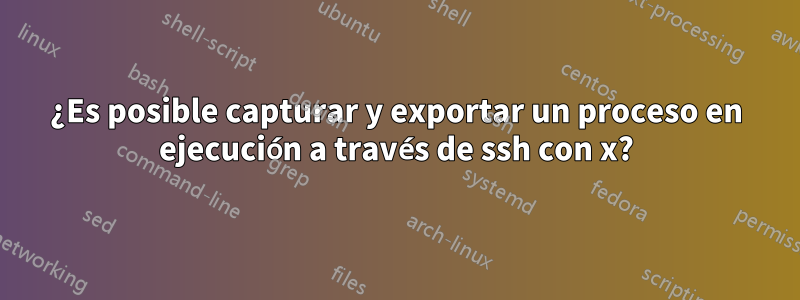 ¿Es posible capturar y exportar un proceso en ejecución a través de ssh con x?