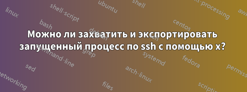 Можно ли захватить и экспортировать запущенный процесс по ssh с помощью x?