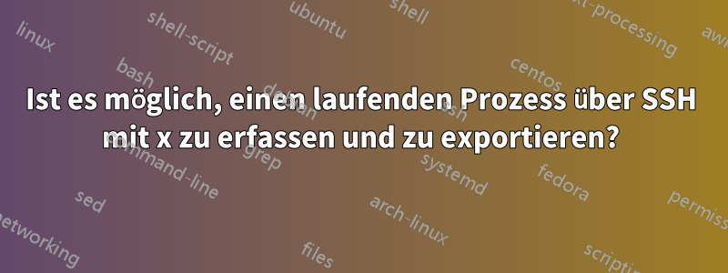 Ist es möglich, einen laufenden Prozess über SSH mit x zu erfassen und zu exportieren?