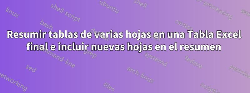 Resumir tablas de varias hojas en una Tabla Excel final e incluir nuevas hojas en el resumen