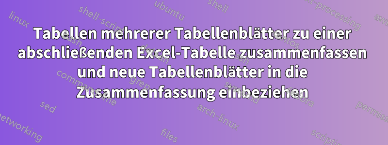 Tabellen mehrerer Tabellenblätter zu einer abschließenden Excel-Tabelle zusammenfassen und neue Tabellenblätter in die Zusammenfassung einbeziehen