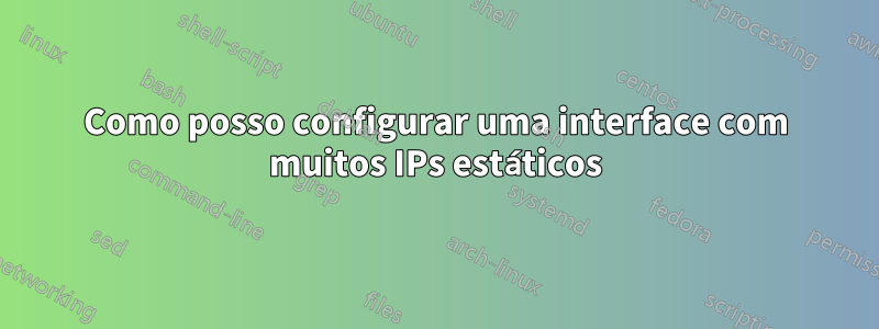 Como posso configurar uma interface com muitos IPs estáticos