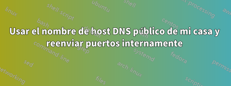 Usar el nombre de host DNS público de mi casa y reenviar puertos internamente