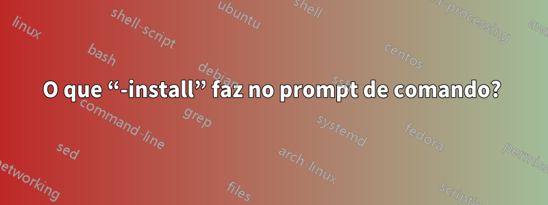 O que “-install” faz no prompt de comando?