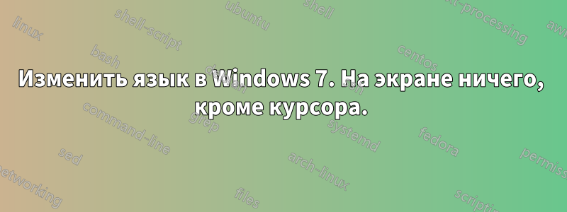 Изменить язык в Windows 7. На экране ничего, кроме курсора.