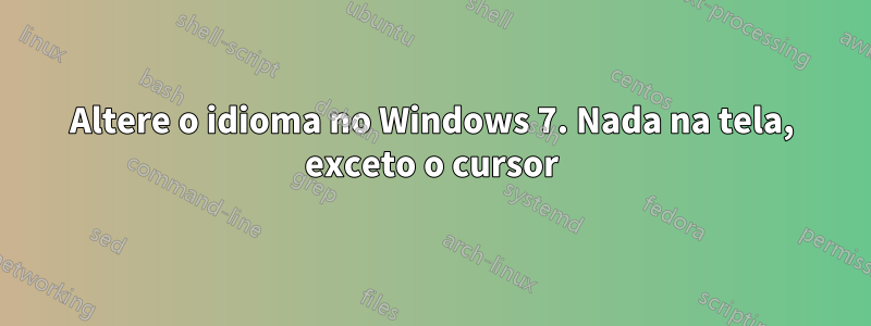 Altere o idioma no Windows 7. Nada na tela, exceto o cursor