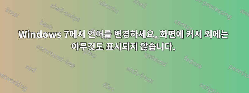 Windows 7에서 언어를 변경하세요. 화면에 커서 외에는 아무것도 표시되지 않습니다.