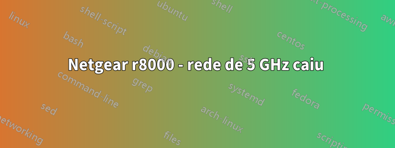 Netgear r8000 - rede de 5 GHz caiu