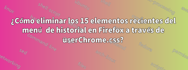 ¿Cómo eliminar los 15 elementos recientes del menú de historial en Firefox a través de userChrome.css?