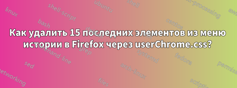 Как удалить 15 последних элементов из меню истории в Firefox через userChrome.css?