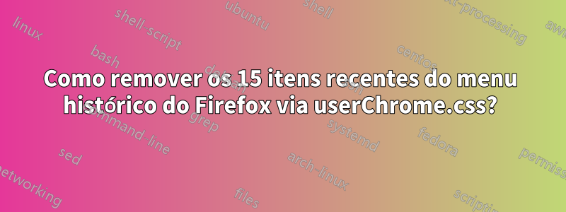 Como remover os 15 itens recentes do menu histórico do Firefox via userChrome.css?