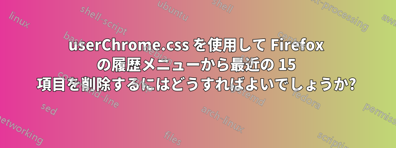userChrome.css を使用して Firefox の履歴メニューから最近の 15 項目を削除するにはどうすればよいでしょうか?
