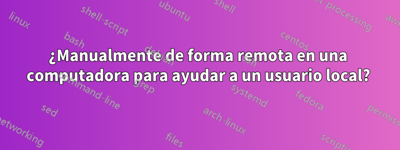 ¿Manualmente de forma remota en una computadora para ayudar a un usuario local?