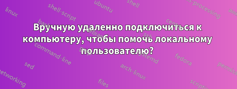 Вручную удаленно подключиться к компьютеру, чтобы помочь локальному пользователю?