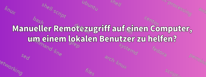 Manueller Remotezugriff auf einen Computer, um einem lokalen Benutzer zu helfen?