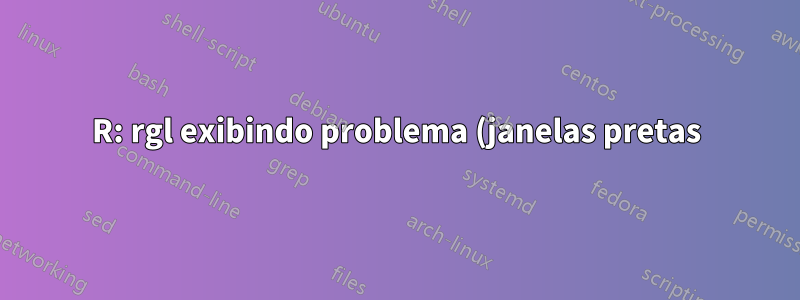 R: rgl exibindo problema (janelas pretas) no linux