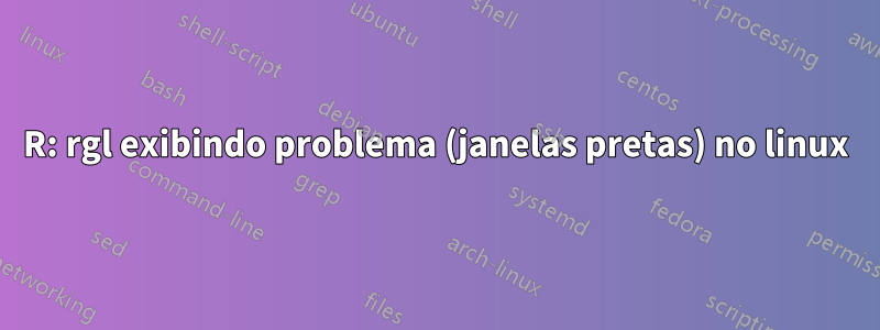 R: rgl exibindo problema (janelas pretas) no linux