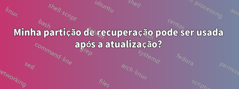 Minha partição de recuperação pode ser usada após a atualização?