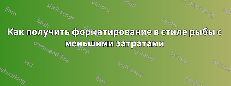 Как получить форматирование в стиле рыбы с меньшими затратами