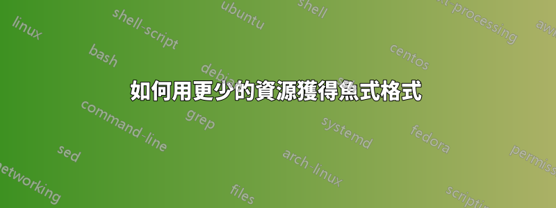 如何用更少的資源獲得魚式格式