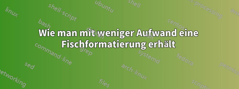 Wie man mit weniger Aufwand eine Fischformatierung erhält