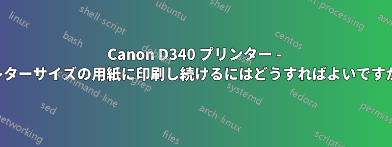 Canon D340 プリンター - レターサイズの用紙に印刷し続けるにはどうすればよいですか