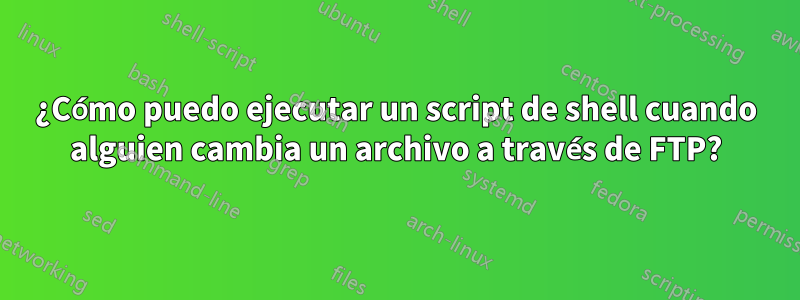 ¿Cómo puedo ejecutar un script de shell cuando alguien cambia un archivo a través de FTP?