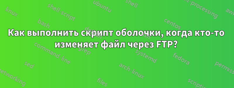 Как выполнить скрипт оболочки, когда кто-то изменяет файл через FTP?
