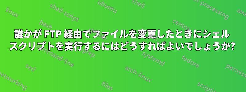 誰かが FTP 経由でファイルを変更したときにシェル スクリプトを実行するにはどうすればよいでしょうか?