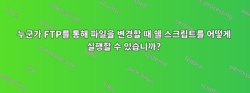 누군가 FTP를 통해 파일을 변경할 때 쉘 스크립트를 어떻게 실행할 수 있습니까?