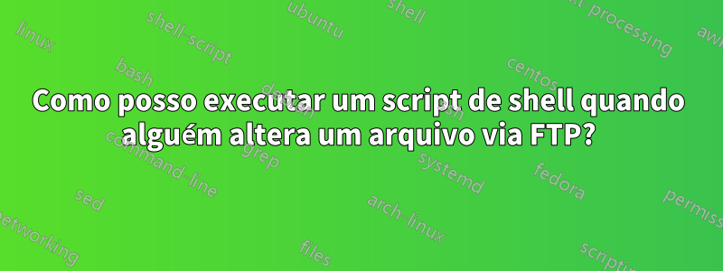 Como posso executar um script de shell quando alguém altera um arquivo via FTP?