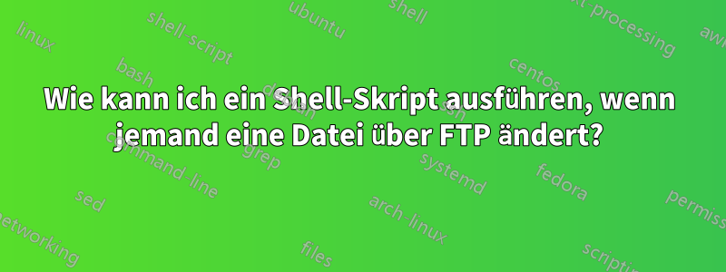 Wie kann ich ein Shell-Skript ausführen, wenn jemand eine Datei über FTP ändert?