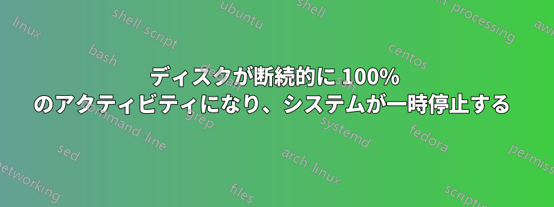 ディスクが断続的に 100% のアクティビティになり、システムが一時停止する 