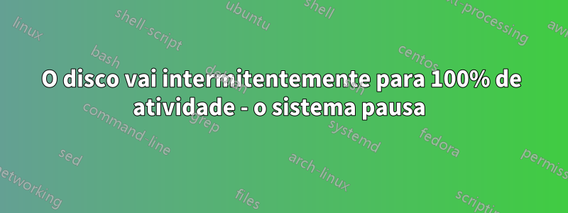 O disco vai intermitentemente para 100% de atividade - o sistema pausa 
